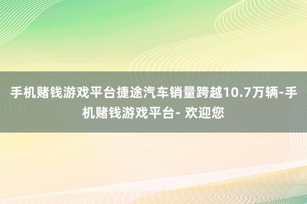 手机赌钱游戏平台捷途汽车销量跨越10.7万辆-手机赌钱游戏平台- 欢迎您