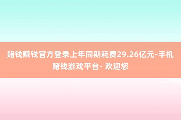 赌钱赚钱官方登录上年同期耗费29.26亿元-手机赌钱游戏平台- 欢迎您