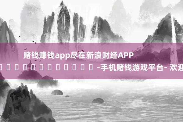 赌钱赚钱app尽在新浪财经APP            													-手机赌钱游戏平台- 欢迎您