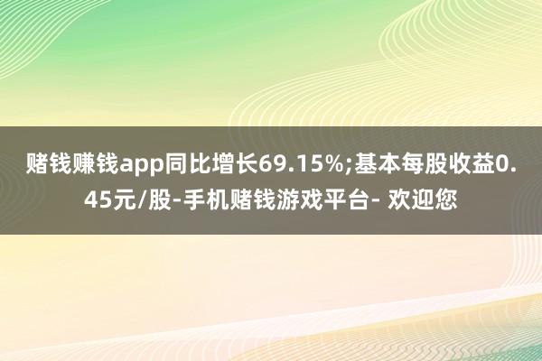 赌钱赚钱app同比增长69.15%;基本每股收益0.45元/股-手机赌钱游戏平台- 欢迎您