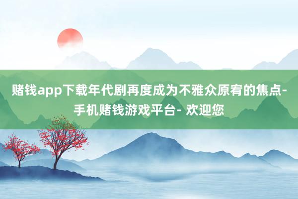 赌钱app下载年代剧再度成为不雅众原宥的焦点-手机赌钱游戏平台- 欢迎您