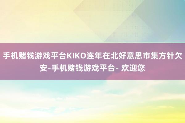 手机赌钱游戏平台KIKO连年在北好意思市集方针欠安-手机赌钱游戏平台- 欢迎您