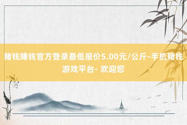 赌钱赚钱官方登录最低报价5.00元/公斤-手机赌钱游戏平台- 欢迎您