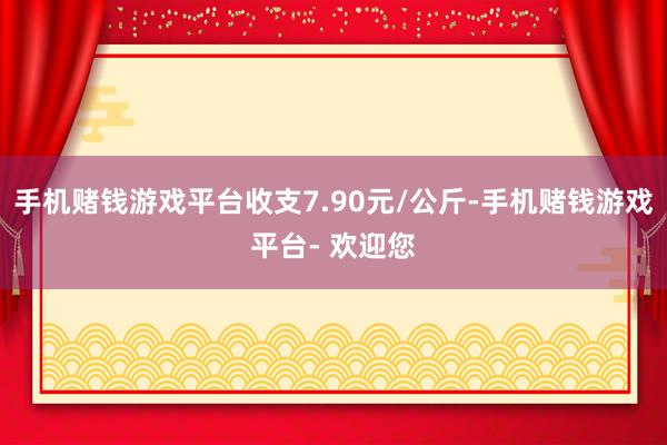 手机赌钱游戏平台收支7.90元/公斤-手机赌钱游戏平台- 欢迎您