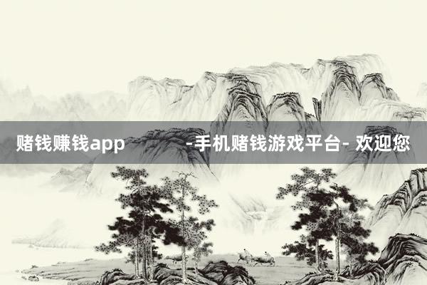 赌钱赚钱app            -手机赌钱游戏平台- 欢迎您