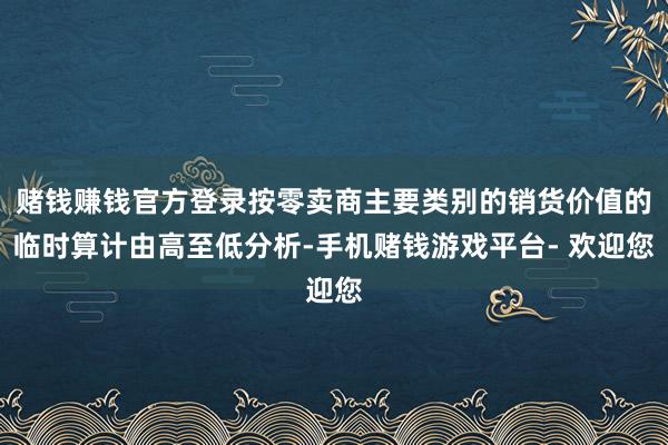 赌钱赚钱官方登录按零卖商主要类别的销货价值的临时算计由高至低分析-手机赌钱游戏平台- 欢迎您