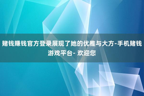 赌钱赚钱官方登录展现了她的优雅与大方-手机赌钱游戏平台- 欢迎您