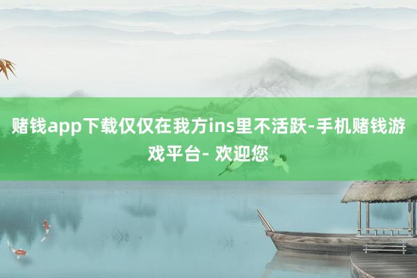 赌钱app下载仅仅在我方ins里不活跃-手机赌钱游戏平台- 欢迎您