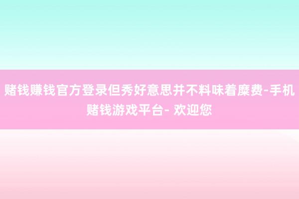 赌钱赚钱官方登录但秀好意思并不料味着糜费-手机赌钱游戏平台- 欢迎您