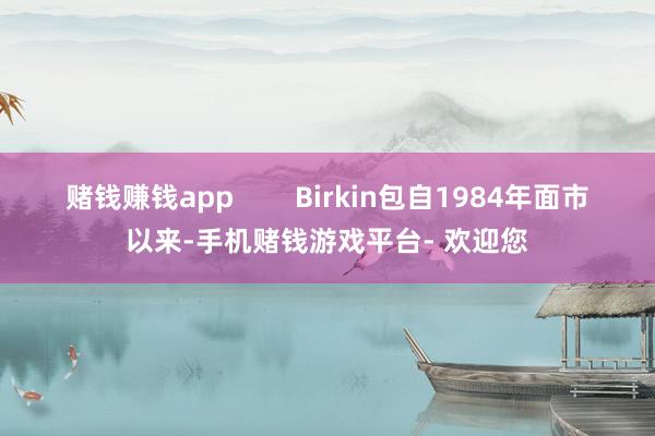 赌钱赚钱app        Birkin包自1984年面市以来-手机赌钱游戏平台- 欢迎您