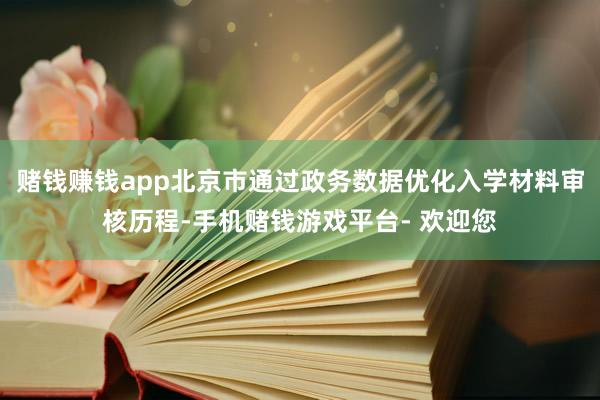 赌钱赚钱app北京市通过政务数据优化入学材料审核历程-手机赌钱游戏平台- 欢迎您