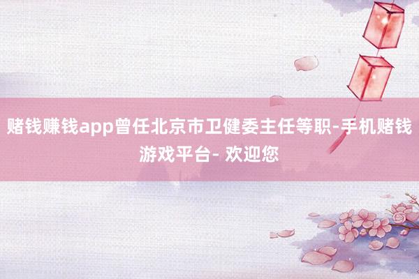 赌钱赚钱app曾任北京市卫健委主任等职-手机赌钱游戏平台- 欢迎您