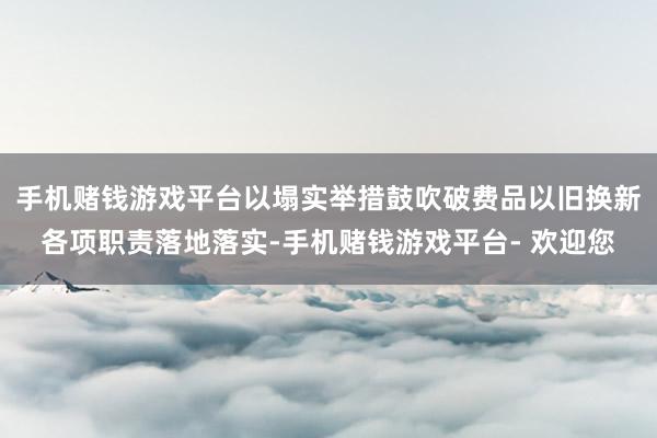 手机赌钱游戏平台以塌实举措鼓吹破费品以旧换新各项职责落地落实-手机赌钱游戏平台- 欢迎您