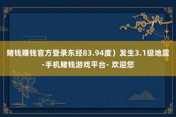 赌钱赚钱官方登录东经83.94度）发生3.1级地震-手机赌钱游戏平台- 欢迎您