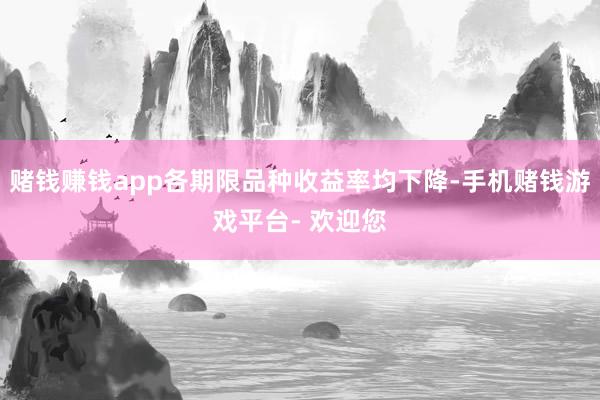 赌钱赚钱app各期限品种收益率均下降-手机赌钱游戏平台- 欢迎您