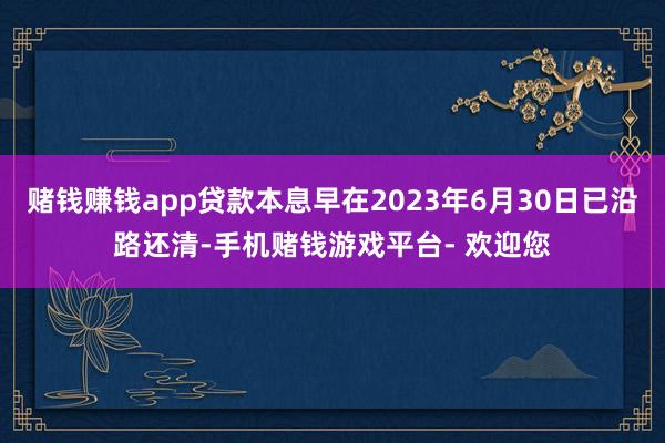 赌钱赚钱app贷款本息早在2023年6月30日已沿路还清-手机赌钱游戏平台- 欢迎您