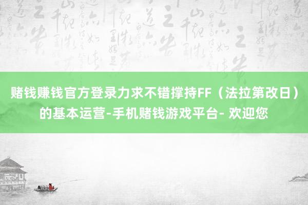 赌钱赚钱官方登录力求不错撑持FF（法拉第改日）的基本运营-手机赌钱游戏平台- 欢迎您