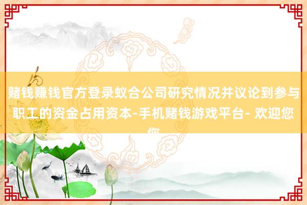 赌钱赚钱官方登录蚁合公司研究情况并议论到参与职工的资金占用资本-手机赌钱游戏平台- 欢迎您