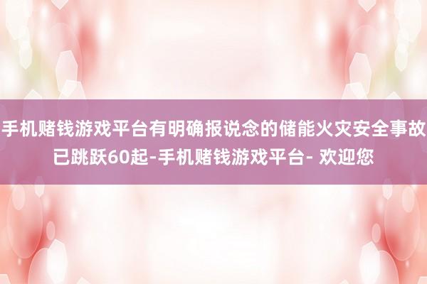 手机赌钱游戏平台有明确报说念的储能火灾安全事故已跳跃60起-手机赌钱游戏平台- 欢迎您