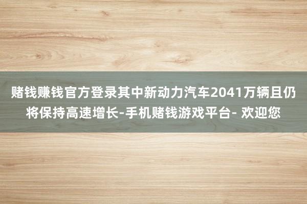 赌钱赚钱官方登录其中新动力汽车2041万辆且仍将保持高速增长-手机赌钱游戏平台- 欢迎您