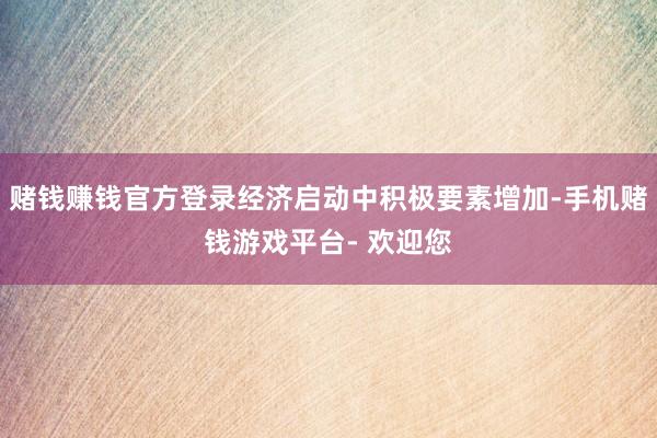 赌钱赚钱官方登录经济启动中积极要素增加-手机赌钱游戏平台- 欢迎您