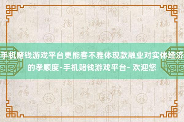 手机赌钱游戏平台更能客不雅体现款融业对实体经济的孝顺度-手机赌钱游戏平台- 欢迎您