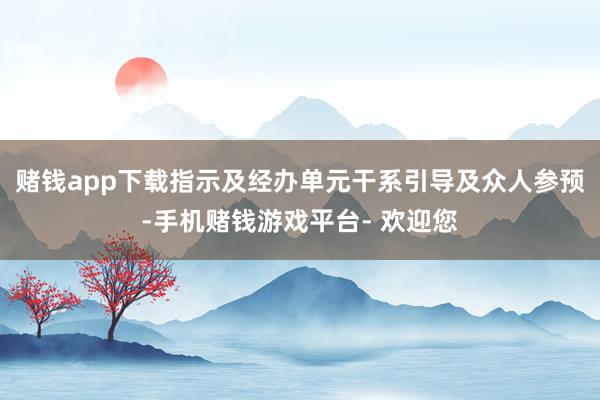 赌钱app下载指示及经办单元干系引导及众人参预-手机赌钱游戏平台- 欢迎您