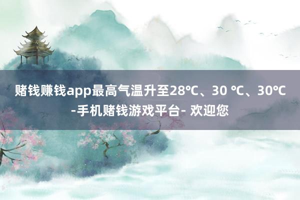 赌钱赚钱app最高气温升至28℃、30 ℃、30℃-手机赌钱游戏平台- 欢迎您