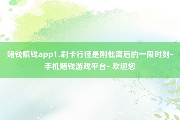 赌钱赚钱app1.刷卡行径是刚仳离后的一段时刻-手机赌钱游戏平台- 欢迎您