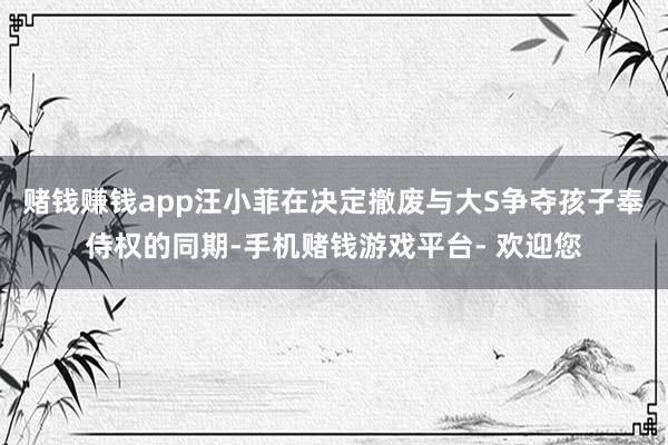 赌钱赚钱app汪小菲在决定撤废与大S争夺孩子奉侍权的同期-手机赌钱游戏平台- 欢迎您