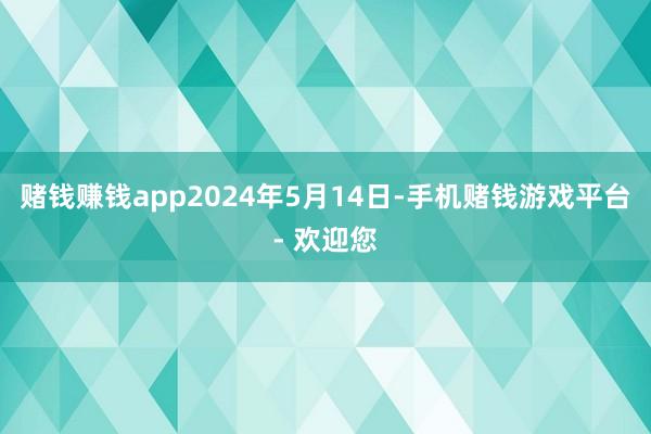 赌钱赚钱app2024年5月14日-手机赌钱游戏平台- 欢迎您