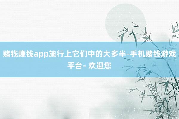 赌钱赚钱app施行上它们中的大多半-手机赌钱游戏平台- 欢迎您