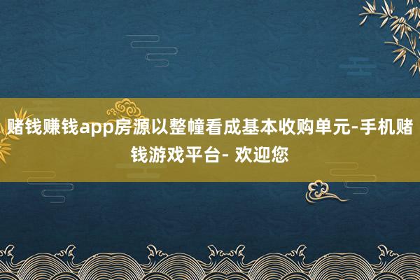 赌钱赚钱app房源以整幢看成基本收购单元-手机赌钱游戏平台- 欢迎您