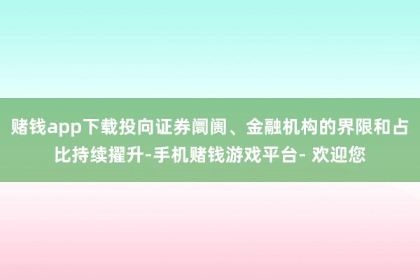 赌钱app下载投向证券阛阓、金融机构的界限和占比持续擢升-手机赌钱游戏平台- 欢迎您