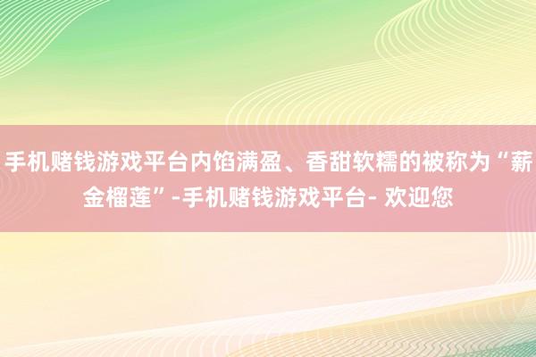 手机赌钱游戏平台内馅满盈、香甜软糯的被称为“薪金榴莲”-手机赌钱游戏平台- 欢迎您