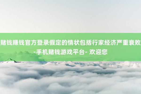 赌钱赚钱官方登录假定的情状包括行家经济严重衰败-手机赌钱游戏平台- 欢迎您