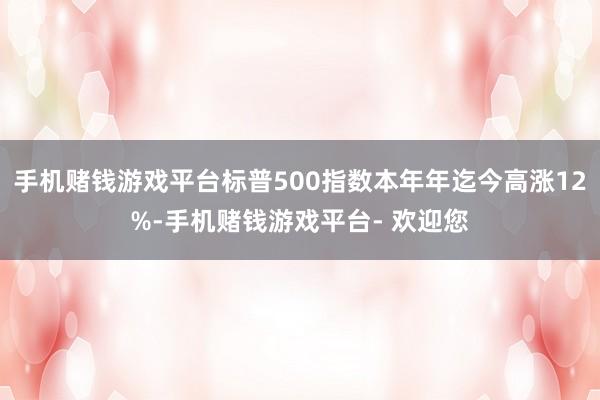 手机赌钱游戏平台标普500指数本年年迄今高涨12%-手机赌钱游戏平台- 欢迎您