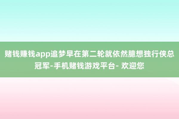 赌钱赚钱app追梦早在第二轮就依然臆想独行侠总冠军-手机赌钱游戏平台- 欢迎您