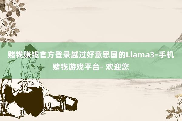 赌钱赚钱官方登录越过好意思国的Llama3-手机赌钱游戏平台- 欢迎您