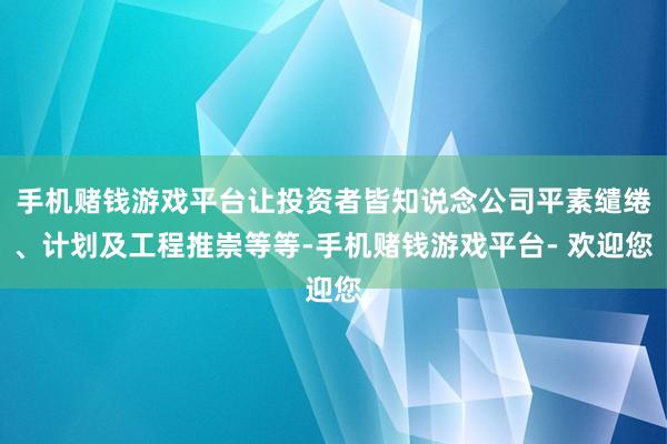 手机赌钱游戏平台让投资者皆知说念公司平素缱绻、计划及工程推崇等等-手机赌钱游戏平台- 欢迎您