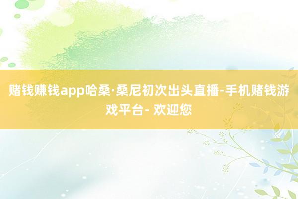 赌钱赚钱app哈桑·桑尼初次出头直播-手机赌钱游戏平台- 欢迎您