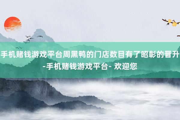 手机赌钱游戏平台周黑鸭的门店数目有了昭彰的晋升-手机赌钱游戏平台- 欢迎您