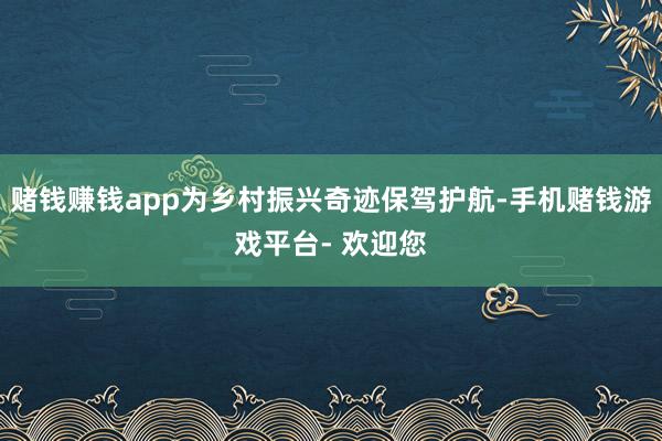 赌钱赚钱app为乡村振兴奇迹保驾护航-手机赌钱游戏平台- 欢迎您