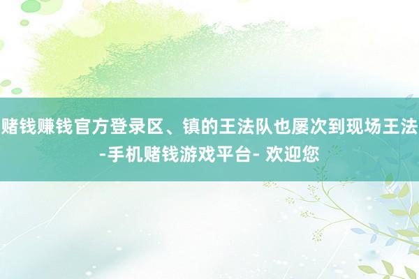 赌钱赚钱官方登录区、镇的王法队也屡次到现场王法-手机赌钱游戏平台- 欢迎您