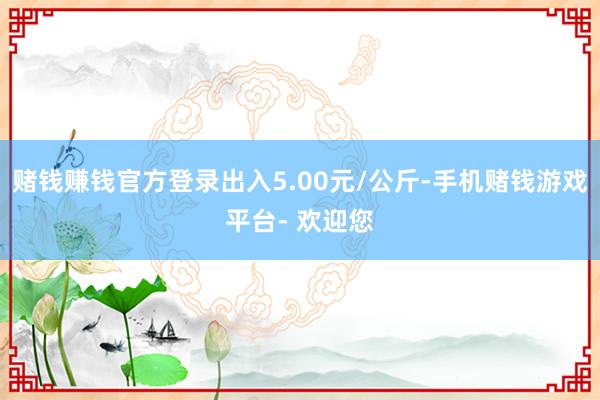 赌钱赚钱官方登录出入5.00元/公斤-手机赌钱游戏平台- 欢迎您