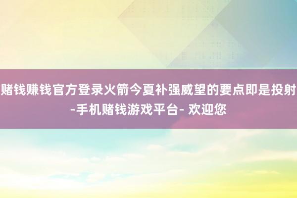 赌钱赚钱官方登录火箭今夏补强威望的要点即是投射-手机赌钱游戏平台- 欢迎您