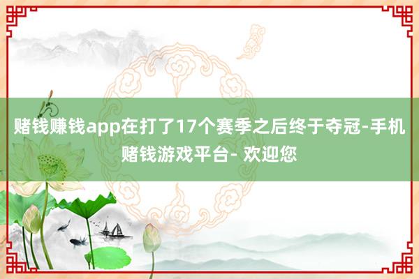 赌钱赚钱app在打了17个赛季之后终于夺冠-手机赌钱游戏平台- 欢迎您