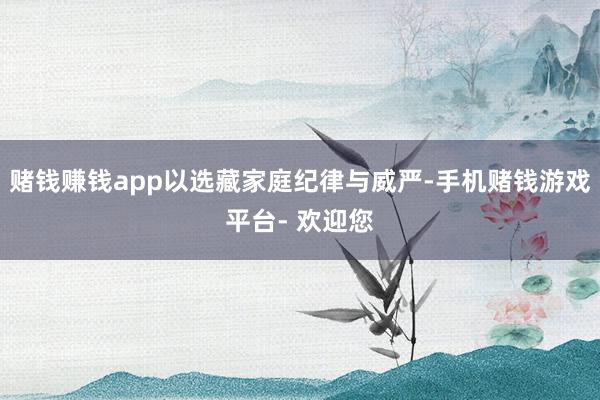 赌钱赚钱app以选藏家庭纪律与威严-手机赌钱游戏平台- 欢迎您