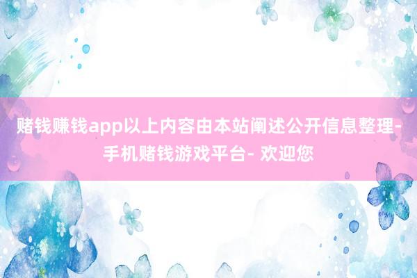 赌钱赚钱app以上内容由本站阐述公开信息整理-手机赌钱游戏平台- 欢迎您