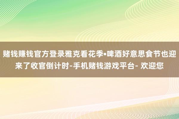 赌钱赚钱官方登录雅克看花季•啤酒好意思食节也迎来了收官倒计时-手机赌钱游戏平台- 欢迎您